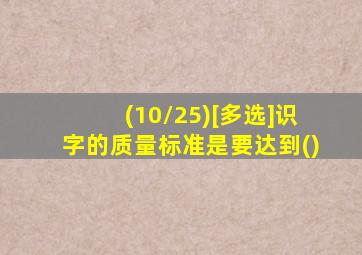 (10/25)[多选]识字的质量标准是要达到()